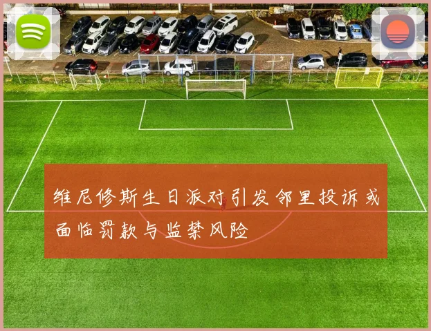维尼修斯生日派对引发邻里投诉或面临罚款与监禁风险