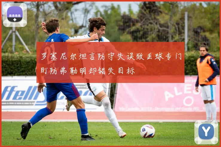 罗塞尼尔坦言防守失误致丢球专门盯防弗勒明却错失目标
