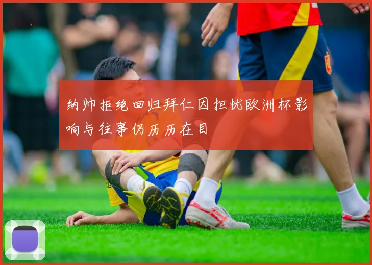 纳帅拒绝回归拜仁因担忧欧洲杯影响与往事仍历历在目