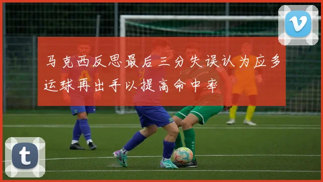 马克西反思最后三分失误认为应多运球再出手以提高命中率