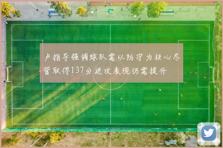 卢指导强调球队需以防守为核心尽管取得137分进攻表现仍需提升