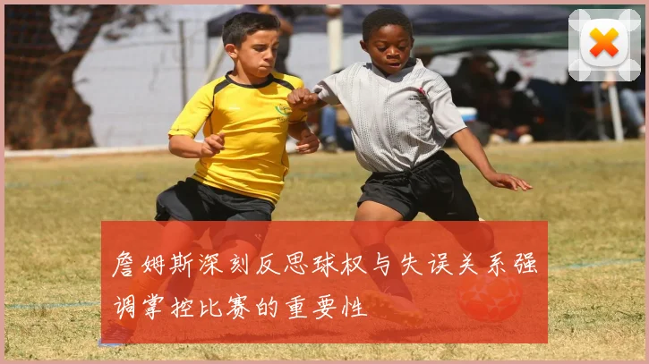詹姆斯深刻反思球权与失误关系强调掌控比赛的重要性