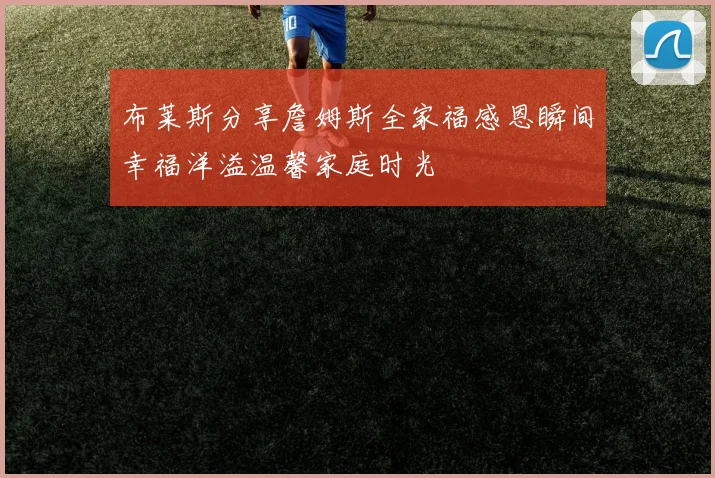 布莱斯分享詹姆斯全家福感恩瞬间幸福洋溢温馨家庭时光