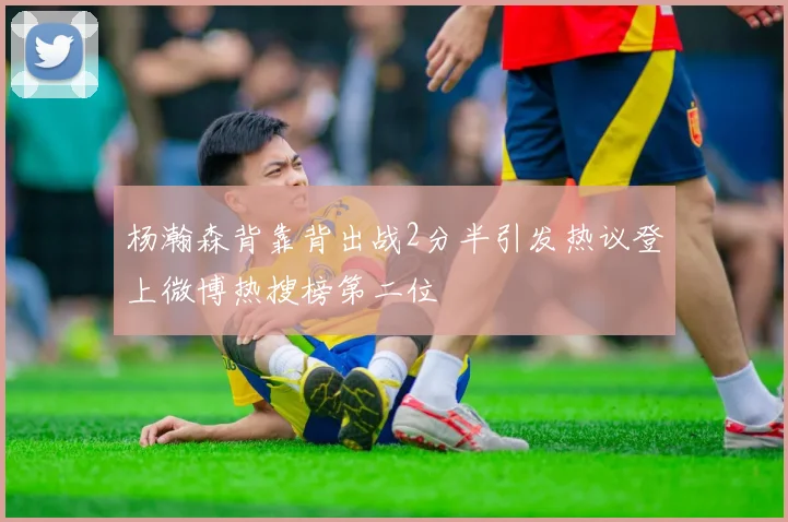 杨瀚森背靠背出战2分半引发热议登上微博热搜榜第二位