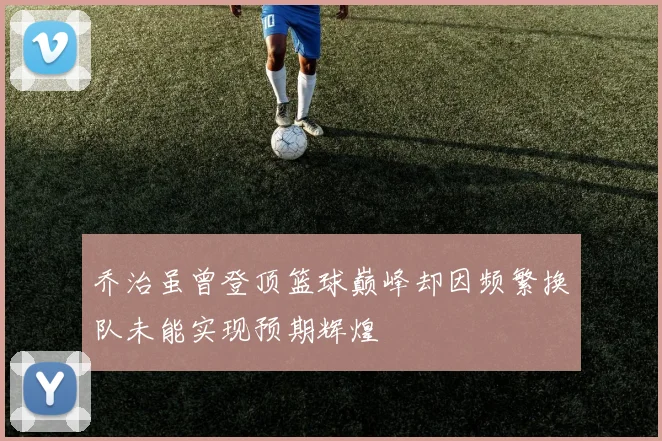 乔治虽曾登顶篮球巅峰却因频繁换队未能实现预期辉煌