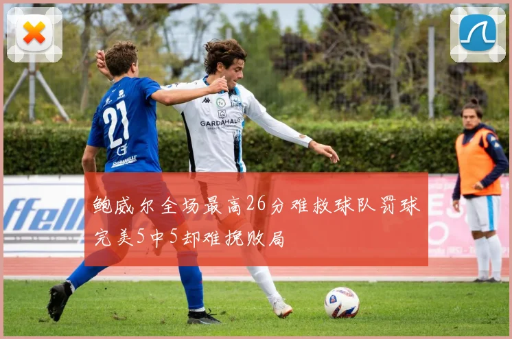 鲍威尔全场最高26分难救球队罚球完美5中5却难挽败局