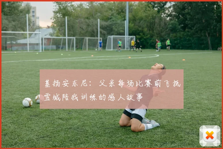 基扬安东尼：父亲每场比赛前飞抵雪城陪我训练的感人故事