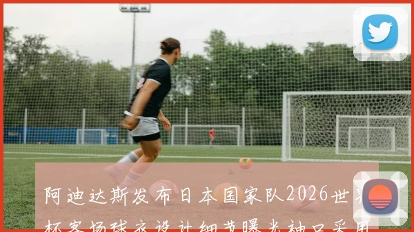 阿迪达斯发布日本国家队2026世界杯客场球衣设计细节曝光袖口采用纯黑风格