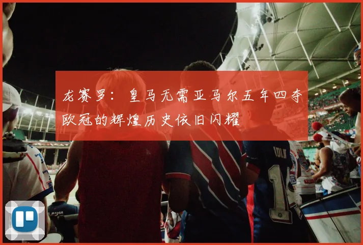 龙赛罗：皇马无需亚马尔五年四夺欧冠的辉煌历史依旧闪耀
