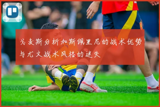 戈麦斯分析加斯佩里尼的战术优势与尤文战术风格的迷失