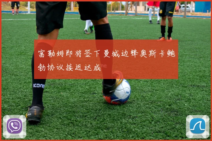 富勒姆即将签下曼城边锋奥斯卡鲍勃协议接近达成
