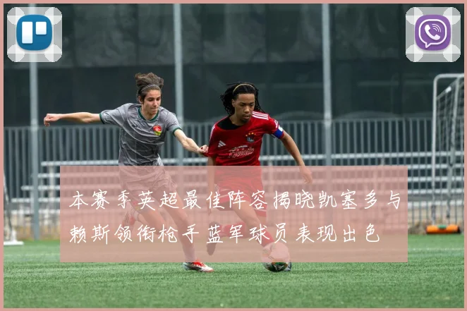 本赛季英超最佳阵容揭晓凯塞多与赖斯领衔枪手蓝军球员表现出色