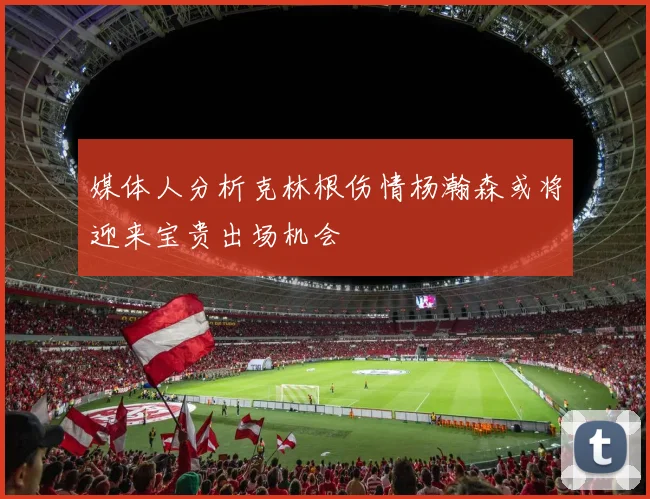 媒体人分析克林根伤情杨瀚森或将迎来宝贵出场机会