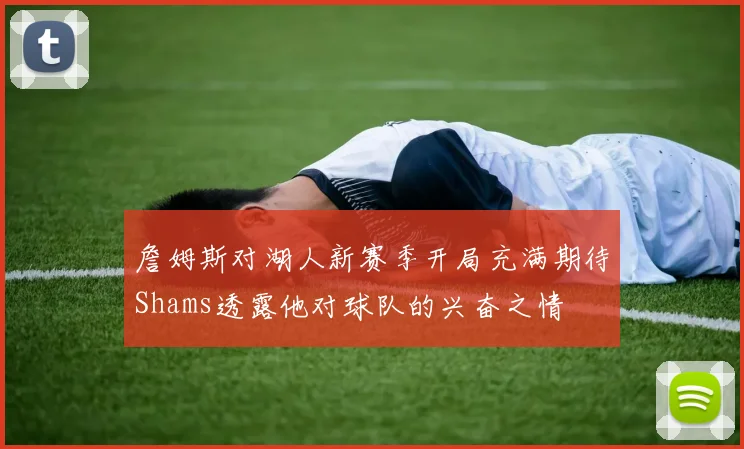 詹姆斯对湖人新赛季开局充满期待Shams透露他对球队的兴奋之情