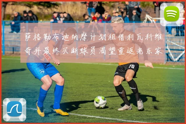 萨格勒布迪纳摩计划租借利瓦科维奇并最终买断球员渴望重返老东家