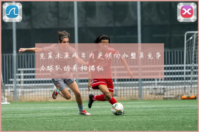 克莱未来两年内更倾向加盟具竞争力球队的真相揭秘