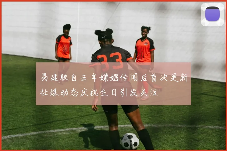 易建联自去年嫖娼传闻后首次更新社媒动态庆祝生日引发关注
