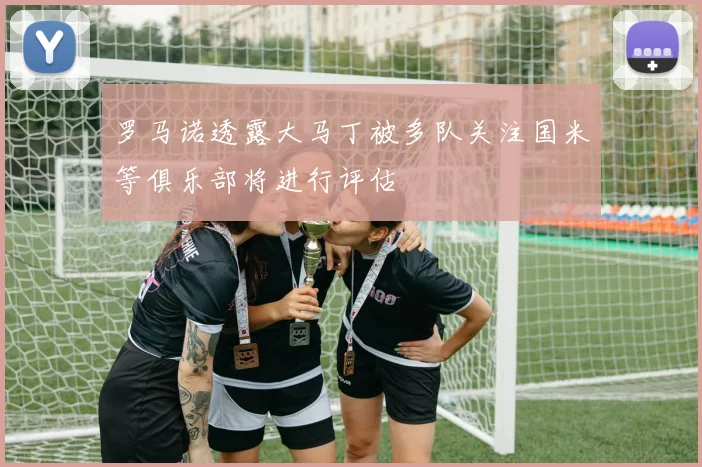 罗马诺透露大马丁被多队关注国米等俱乐部将进行评估