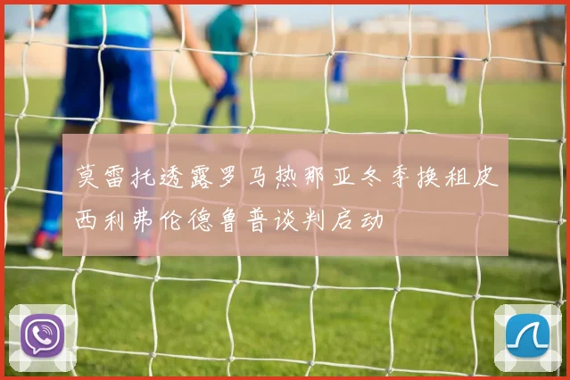 莫雷托透露罗马热那亚冬季换租皮西利弗伦德鲁普谈判启动