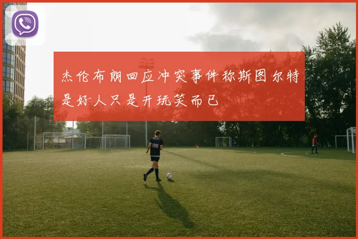 杰伦布朗回应冲突事件称斯图尔特是好人只是开玩笑而已