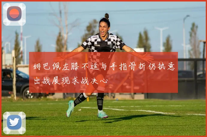 姆巴佩左膝不适与手指骨折仍执意出战展现求战决心