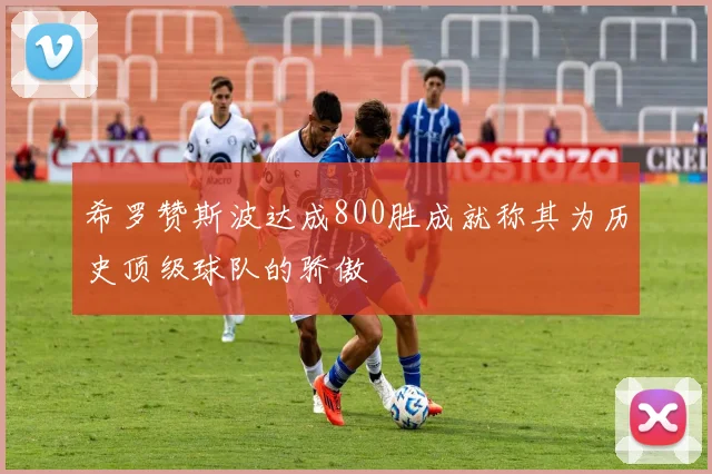 希罗赞斯波达成800胜成就称其为历史顶级球队的骄傲