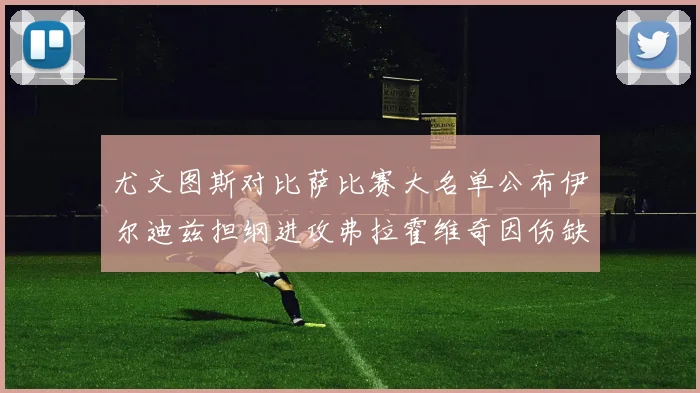 尤文图斯对比萨比赛大名单公布伊尔迪兹担纲进攻弗拉霍维奇因伤缺席