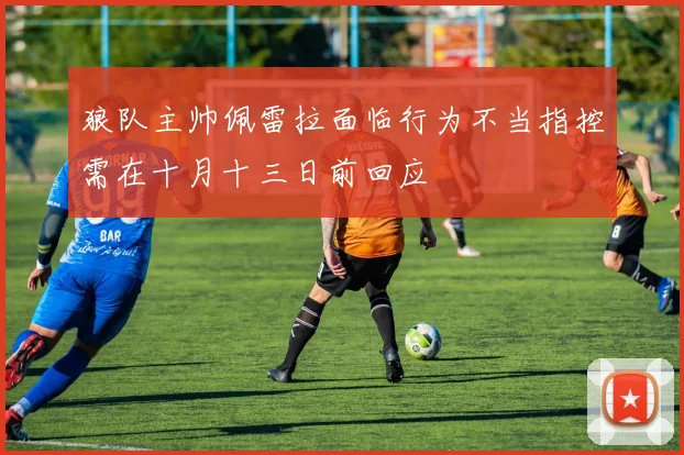 狼队主帅佩雷拉面临行为不当指控需在十月十三日前回应