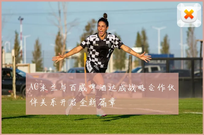 AC米兰与百威啤酒达成战略合作伙伴关系开启全新篇章