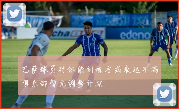巴萨球员对体能训练方式表达不满俱乐部暂无调整计划