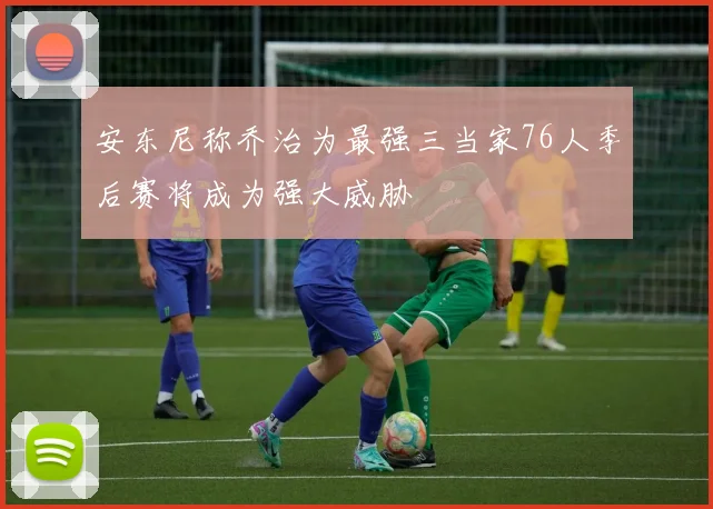 安东尼称乔治为最强三当家76人季后赛将成为强大威胁