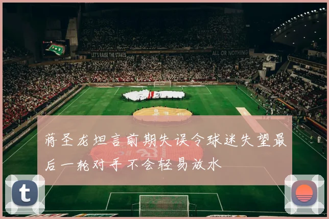 蒋圣龙坦言前期失误令球迷失望最后一轮对手不会轻易放水