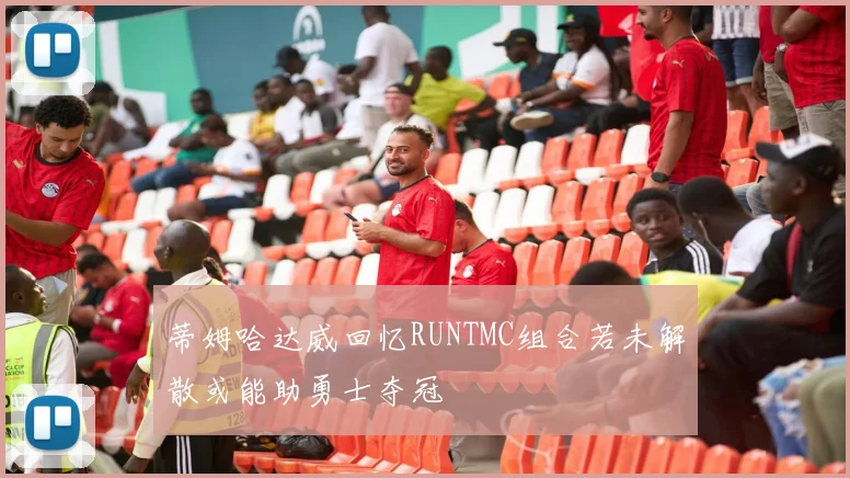 蒂姆哈达威回忆RUNTMC组合若未解散或能助勇士夺冠