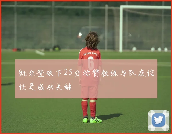 凯尔登砍下25分称赞教练与队友信任是成功关键