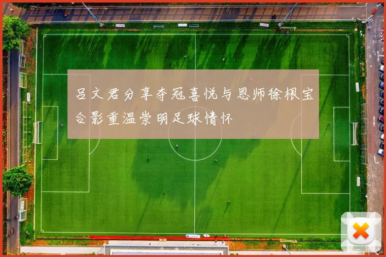 吕文君分享夺冠喜悦与恩师徐根宝合影重温崇明足球情怀