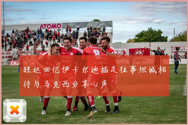 旺达回忆伊卡尔迪插足往事坦诚相待与马克西分享心声
