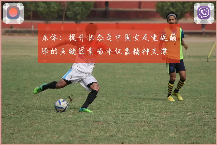 东体：提升状态是中国女足重返巅峰的关键因素而非仅靠精神支撑