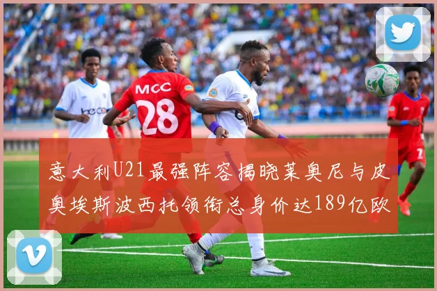 意大利U21最强阵容揭晓莱奥尼与皮奥埃斯波西托领衔总身价达189亿欧