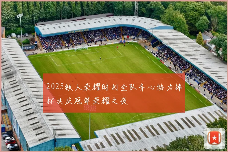 2025铁人荣耀时刻全队齐心协力捧杯共庆冠军荣耀之夜