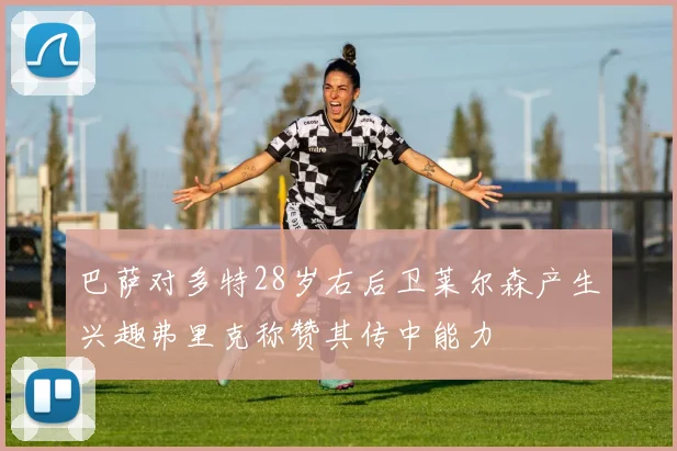 巴萨对多特28岁右后卫莱尔森产生兴趣弗里克称赞其传中能力