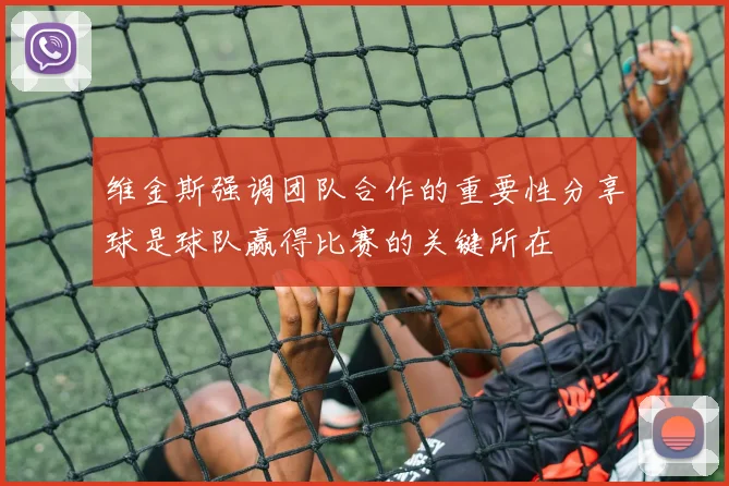 维金斯强调团队合作的重要性分享球是球队赢得比赛的关键所在