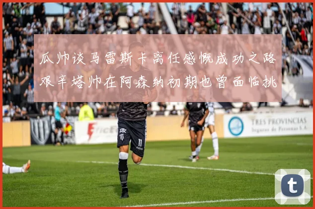 瓜帅谈马雷斯卡离任感慨成功之路艰辛塔帅在阿森纳初期也曾面临挑战