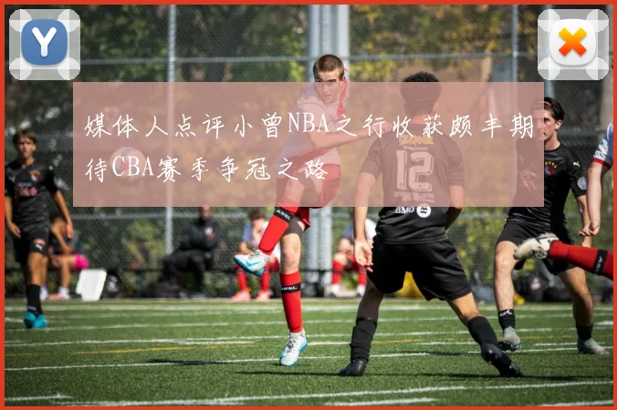 媒体人点评小曾NBA之行收获颇丰期待CBA赛季争冠之路