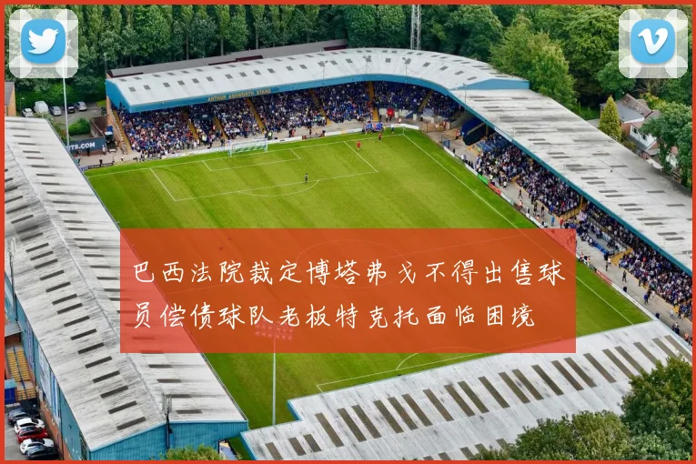 巴西法院裁定博塔弗戈不得出售球员偿债球队老板特克托面临困境