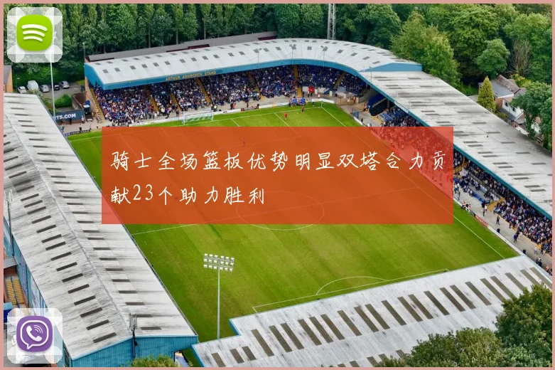 骑士全场篮板优势明显双塔合力贡献23个助力胜利