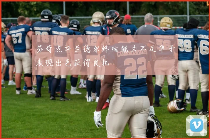 芬奇点评兰德尔终结能力不足华子表现出色获得良机