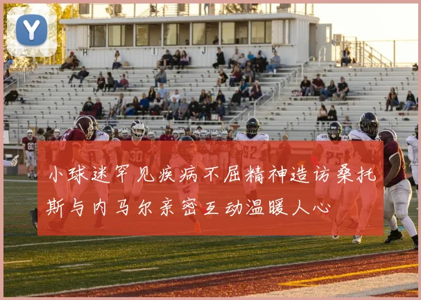小球迷罕见疾病不屈精神造访桑托斯与内马尔亲密互动温暖人心