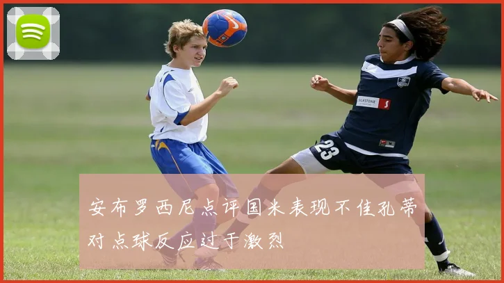 安布罗西尼点评国米表现不佳孔蒂对点球反应过于激烈