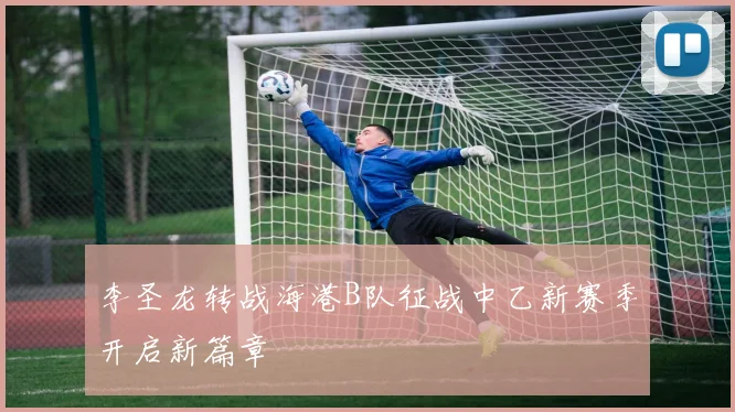 李圣龙转战海港B队征战中乙新赛季开启新篇章