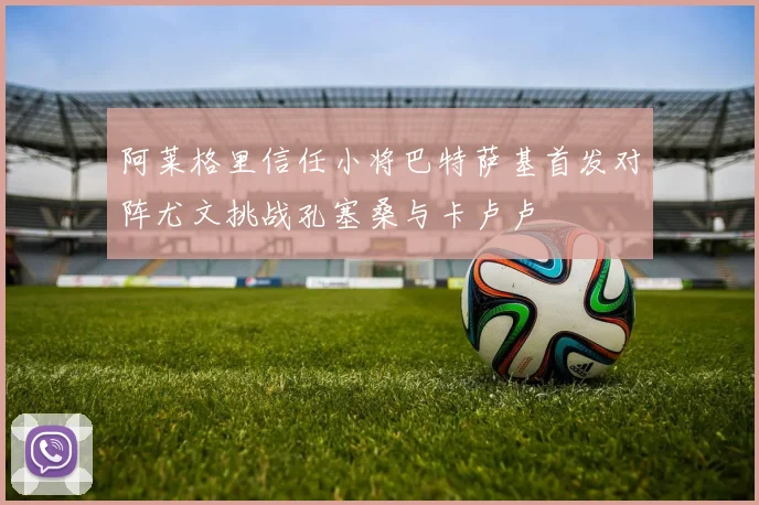 阿莱格里信任小将巴特萨基首发对阵尤文挑战孔塞桑与卡卢卢